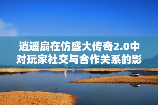 逍遥扇在仿盛大传奇2.0中对玩家社交与合作关系的影响分析