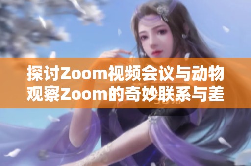 探讨Zoom视频会议与动物观察Zoom的奇妙联系与差异