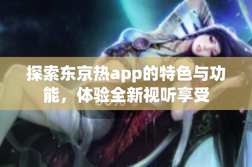 探索东京热app的特色与功能，体验全新视听享受