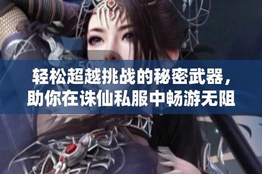 轻松超越挑战的秘密武器，助你在诛仙私服中畅游无阻