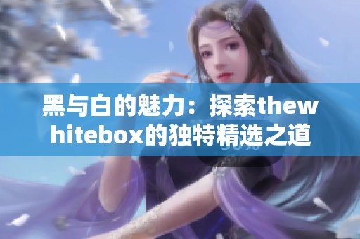 黑与白的魅力：探索thewhitebox的独特精选之道