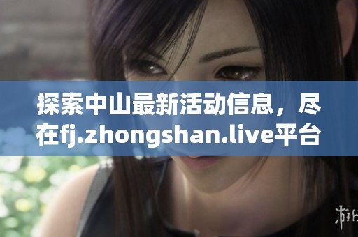 探索中山最新活动信息，尽在fj.zhongshan.live平台