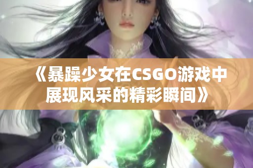 《暴躁少女在CSGO游戏中展现风采的精彩瞬间》