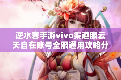 逆水寒手游vivo渠道服云天自在账号全服通用攻略分享