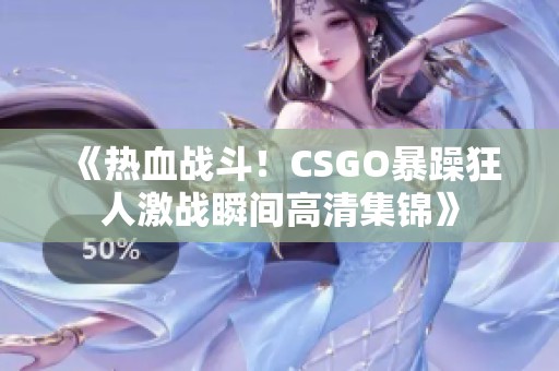 《热血战斗！CSGO暴躁狂人激战瞬间高清集锦》