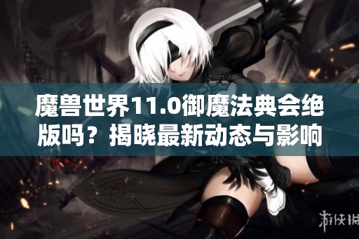 魔兽世界11.0御魔法典会绝版吗？揭晓最新动态与影响分析