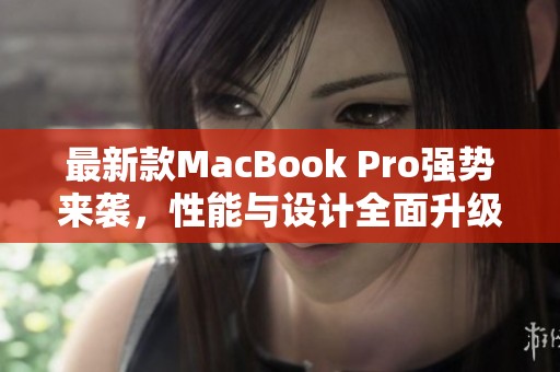 最新款MacBook Pro强势来袭，性能与设计全面升级