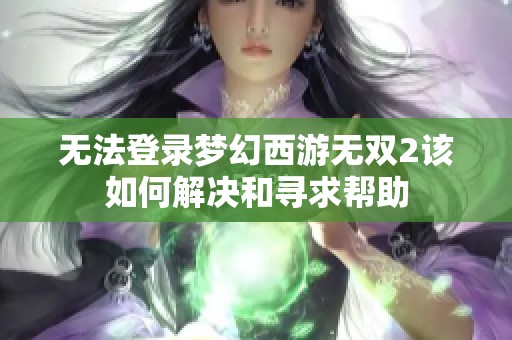 无法登录梦幻西游无双2该如何解决和寻求帮助