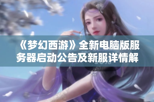 《梦幻西游》全新电脑版服务器启动公告及新服详情解析