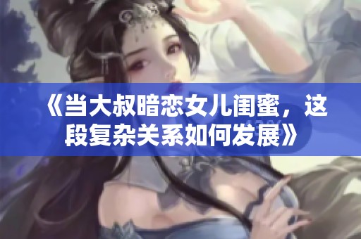 《当大叔暗恋女儿闺蜜，这段复杂关系如何发展》