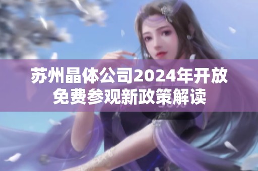 苏州晶体公司2024年开放免费参观新政策解读