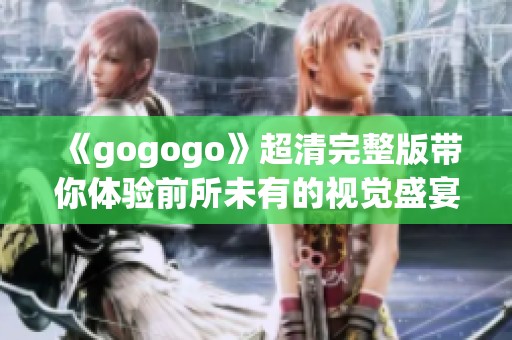 《gogogo》超清完整版带你体验前所未有的视觉盛宴