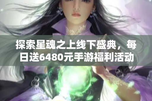 探索星魂之上线下盛典，每日送6480元手游福利活动来袭！