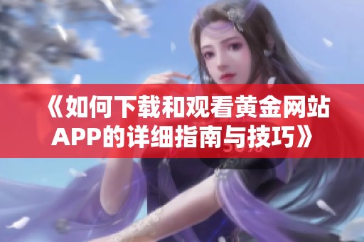 《如何下载和观看黄金网站APP的详细指南与技巧》