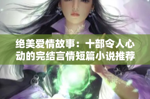 绝美爱情故事：十部令人心动的完结言情短篇小说推荐