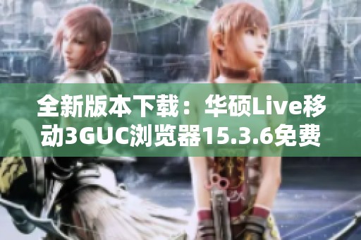 全新版本下载：华硕Live移动3GUC浏览器15.3.6免费获取