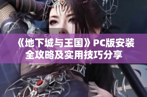 《地下城与王国》PC版安装全攻略及实用技巧分享