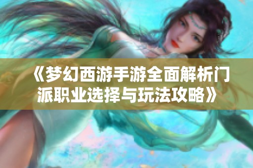 《梦幻西游手游全面解析门派职业选择与玩法攻略》