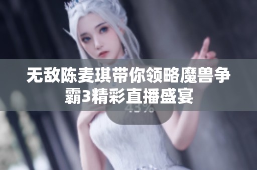 无敌陈麦琪带你领略魔兽争霸3精彩直播盛宴