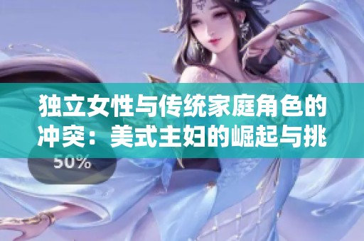 独立女性与传统家庭角色的冲突：美式主妇的崛起与挑战