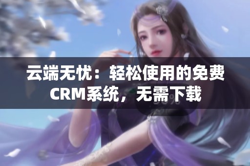 云端无忧：轻松使用的免费CRM系统，无需下载