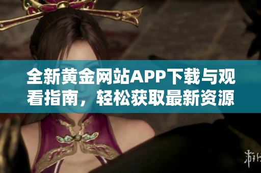 全新黄金网站APP下载与观看指南，轻松获取最新资源