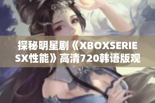 探秘明星剧《XBOXSERIESX性能》高清720韩语版观看方式