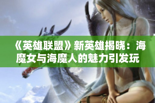 《英雄联盟》新英雄揭晓：海魔女与海魔人的魅力引发玩家讨论