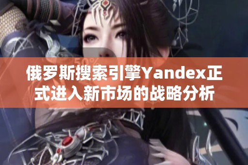 俄罗斯搜索引擎Yandex正式进入新市场的战略分析