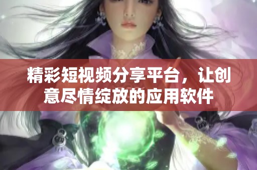 精彩短视频分享平台，让创意尽情绽放的应用软件