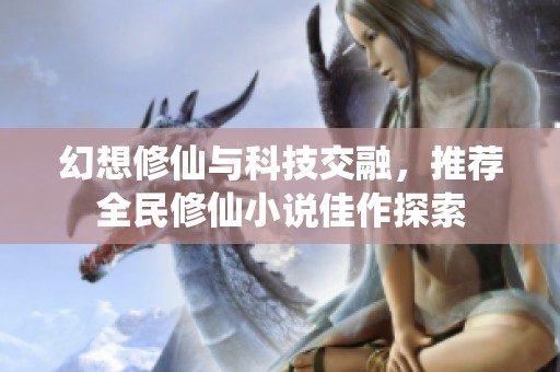 幻想修仙与科技交融，推荐全民修仙小说佳作探索