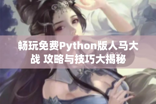 畅玩免费Python版人马大战 攻略与技巧大揭秘