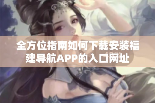 全方位指南如何下载安装福建导航APP的入口网址