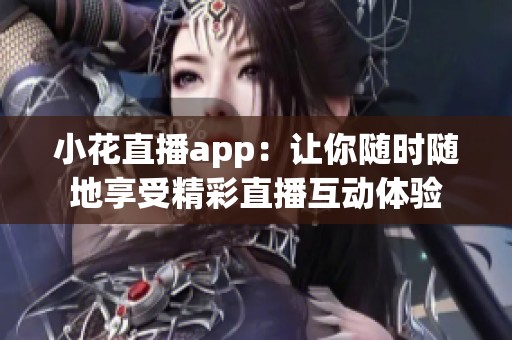 小花直播app：让你随时随地享受精彩直播互动体验