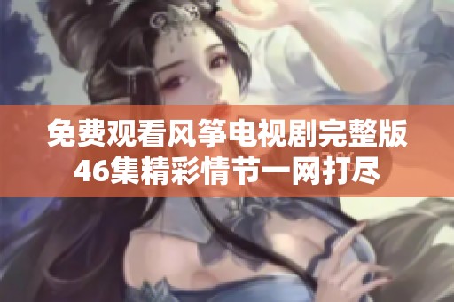 免费观看风筝电视剧完整版46集精彩情节一网打尽