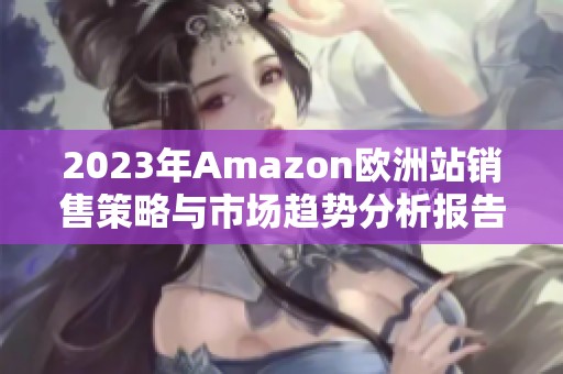 2023年Amazon欧洲站销售策略与市场趋势分析报告