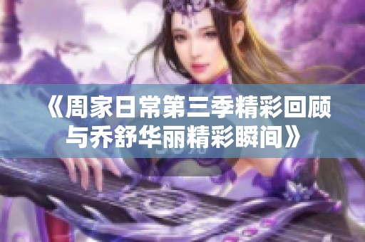 《周家日常第三季精彩回顾与乔舒华丽精彩瞬间》