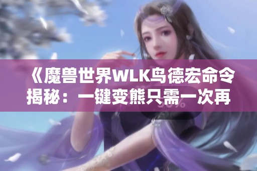 《魔兽世界WLK鸟德宏命令揭秘：一键变熊只需一次再不变回去》