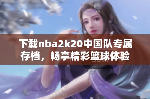 下载nba2k20中国队专属存档，畅享精彩篮球体验