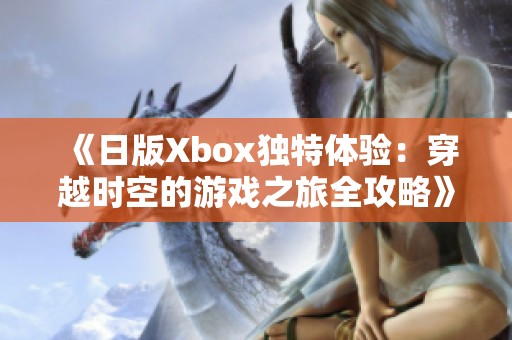 《日版Xbox独特体验：穿越时空的游戏之旅全攻略》