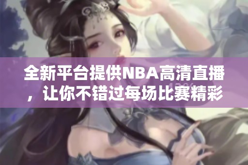 全新平台提供NBA高清直播，让你不错过每场比赛精彩瞬间