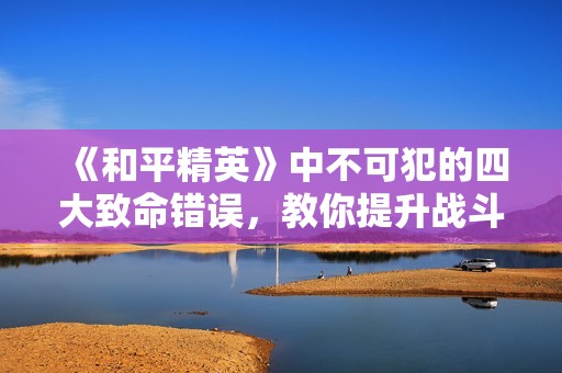 《和平精英》中不可犯的四大致命错误，教你提升战斗力