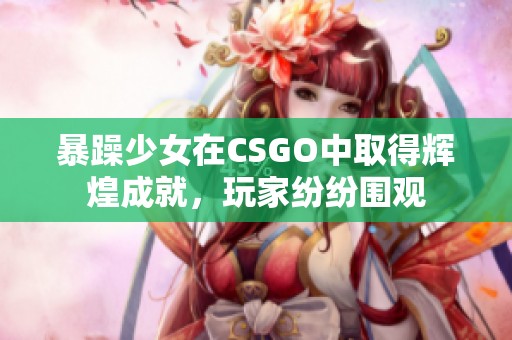 暴躁少女在CSGO中取得辉煌成就，玩家纷纷围观