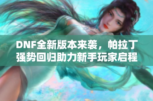 DNF全新版本来袭，帕拉丁强势回归助力新手玩家启程冒险之旅！