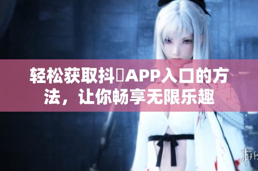 轻松获取抖抈APP入口的方法，让你畅享无限乐趣