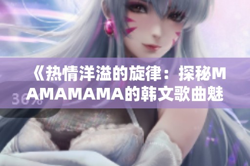 《热情洋溢的旋律：探秘MAMAMAMA的韩文歌曲魅力》