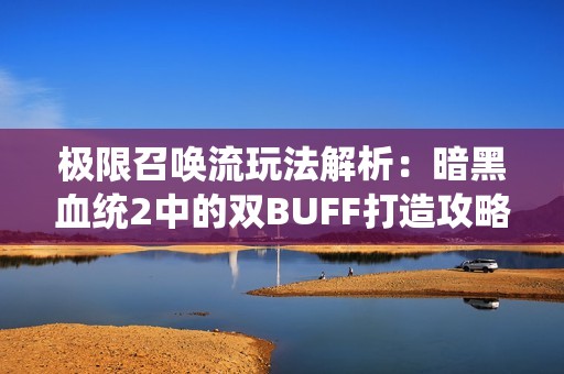 极限召唤流玩法解析：暗黑血统2中的双BUFF打造攻略