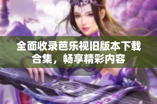 全面收录芭乐视旧版本下载合集，畅享精彩内容