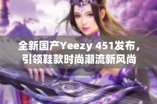 全新国产Yeezy 451发布，引领鞋款时尚潮流新风尚