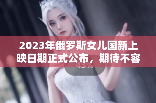 2023年俄罗斯女儿国新上映日期正式公布，期待不容错过